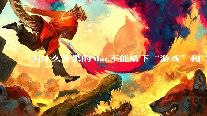 为什么苹果的Mac不能啃下“游戏”和“软件支持”这2块硬骨头？